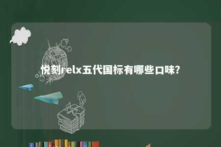 悦刻relx五代国标有哪些口味？ 